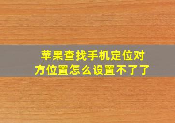 苹果查找手机定位对方位置怎么设置不了了