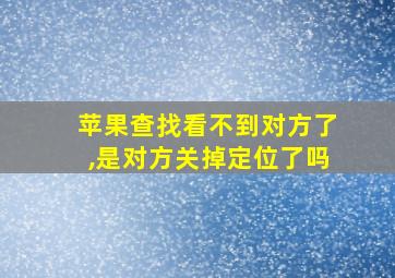 苹果查找看不到对方了,是对方关掉定位了吗