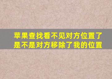 苹果查找看不见对方位置了是不是对方移除了我的位置