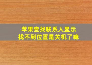 苹果查找联系人显示找不到位置是关机了嘛