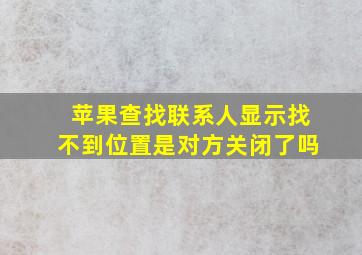 苹果查找联系人显示找不到位置是对方关闭了吗