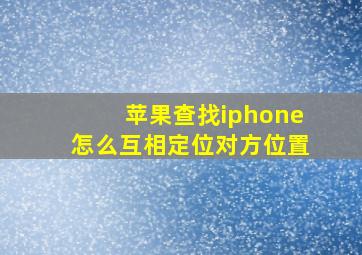 苹果查找iphone怎么互相定位对方位置