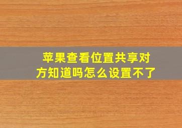 苹果查看位置共享对方知道吗怎么设置不了