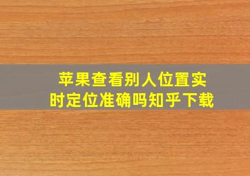 苹果查看别人位置实时定位准确吗知乎下载