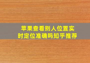 苹果查看别人位置实时定位准确吗知乎推荐