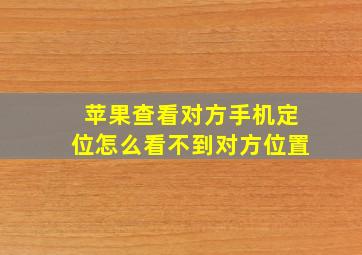 苹果查看对方手机定位怎么看不到对方位置