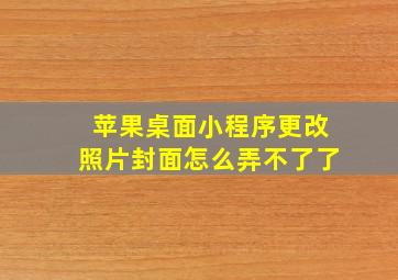 苹果桌面小程序更改照片封面怎么弄不了了