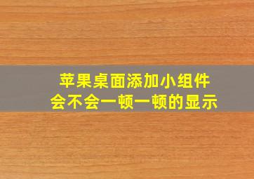 苹果桌面添加小组件会不会一顿一顿的显示