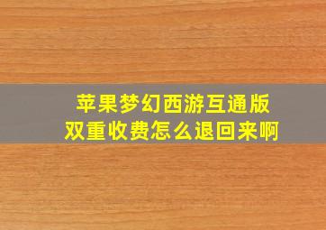 苹果梦幻西游互通版双重收费怎么退回来啊