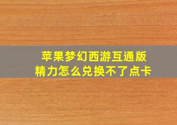 苹果梦幻西游互通版精力怎么兑换不了点卡