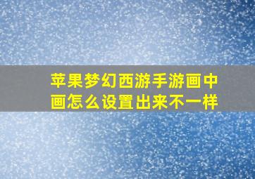 苹果梦幻西游手游画中画怎么设置出来不一样