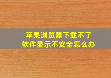 苹果浏览器下载不了软件显示不安全怎么办