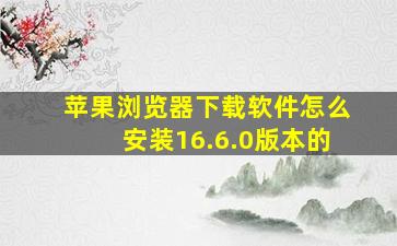 苹果浏览器下载软件怎么安装16.6.0版本的