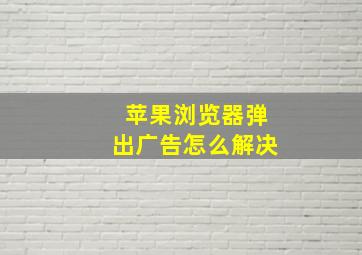 苹果浏览器弹出广告怎么解决