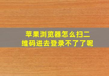 苹果浏览器怎么扫二维码进去登录不了了呢