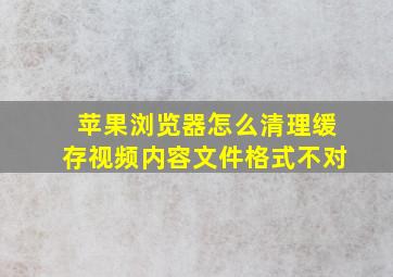 苹果浏览器怎么清理缓存视频内容文件格式不对