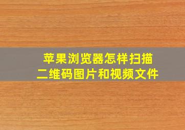 苹果浏览器怎样扫描二维码图片和视频文件