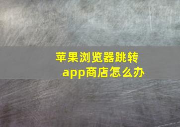 苹果浏览器跳转app商店怎么办