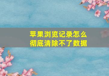 苹果浏览记录怎么彻底清除不了数据