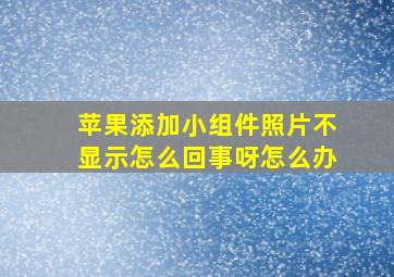 苹果添加小组件照片不显示怎么回事呀怎么办