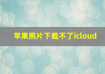 苹果照片下载不了icloud