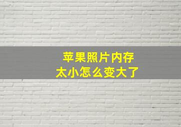 苹果照片内存太小怎么变大了