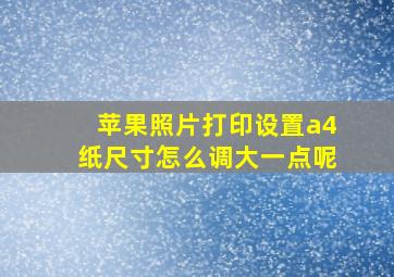 苹果照片打印设置a4纸尺寸怎么调大一点呢