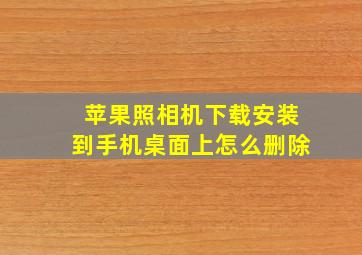 苹果照相机下载安装到手机桌面上怎么删除