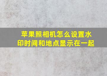 苹果照相机怎么设置水印时间和地点显示在一起