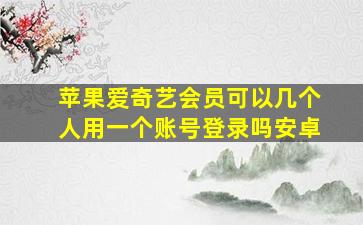 苹果爱奇艺会员可以几个人用一个账号登录吗安卓