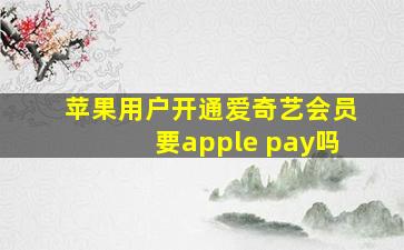 苹果用户开通爱奇艺会员要apple pay吗