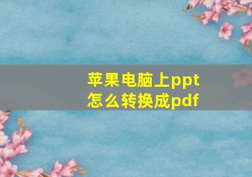 苹果电脑上ppt怎么转换成pdf