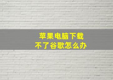 苹果电脑下载不了谷歌怎么办