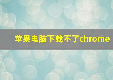 苹果电脑下载不了chrome