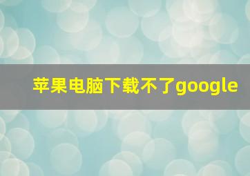 苹果电脑下载不了google