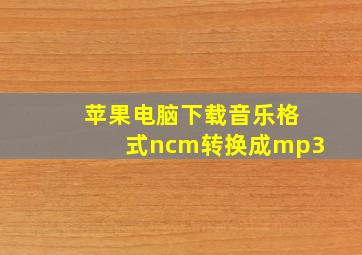 苹果电脑下载音乐格式ncm转换成mp3