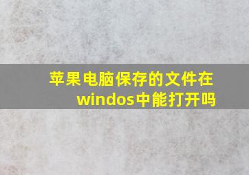 苹果电脑保存的文件在windos中能打开吗