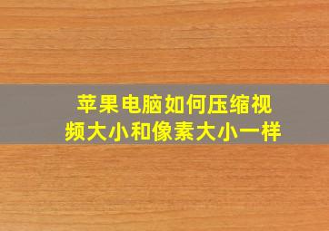 苹果电脑如何压缩视频大小和像素大小一样