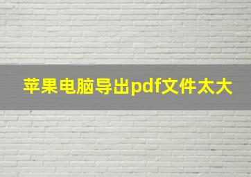 苹果电脑导出pdf文件太大