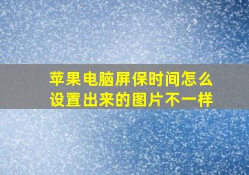 苹果电脑屏保时间怎么设置出来的图片不一样