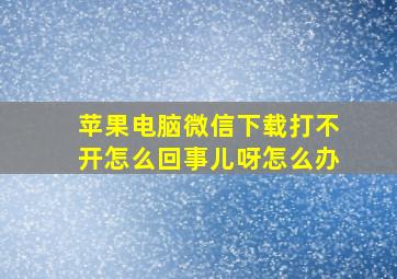 苹果电脑微信下载打不开怎么回事儿呀怎么办