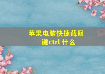 苹果电脑快捷截图键ctrl+什么