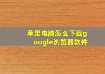 苹果电脑怎么下载google浏览器软件