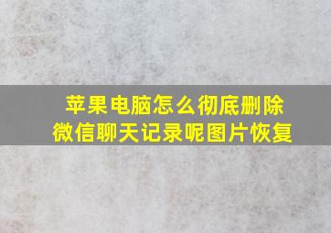 苹果电脑怎么彻底删除微信聊天记录呢图片恢复