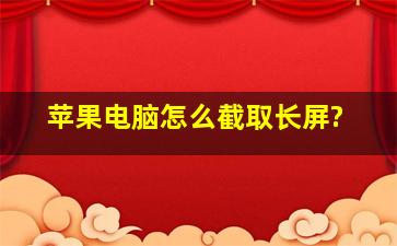 苹果电脑怎么截取长屏?