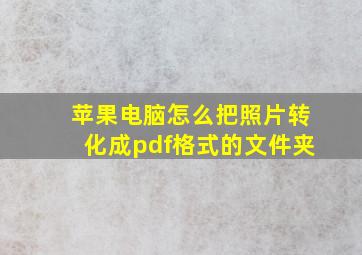 苹果电脑怎么把照片转化成pdf格式的文件夹