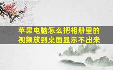 苹果电脑怎么把相册里的视频放到桌面显示不出来