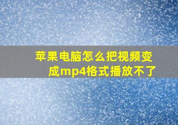 苹果电脑怎么把视频变成mp4格式播放不了