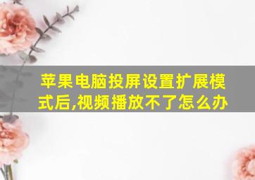 苹果电脑投屏设置扩展模式后,视频播放不了怎么办