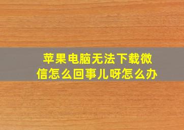 苹果电脑无法下载微信怎么回事儿呀怎么办